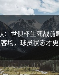 刚刚确认：世俱杯生死战前瞻：别只看主客场，球员状态才更要命