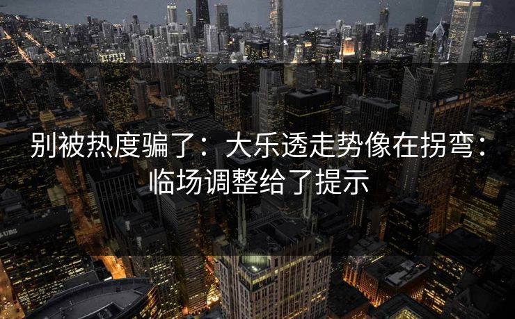 别被热度骗了:大乐透走势像在拐弯:临场调整给了提示 别被热度骗了:大乐透走势像在拐弯:临场调整给了提示